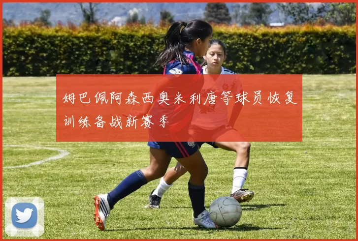 姆巴佩阿森西奥米利唐等球员恢复训练备战新赛季