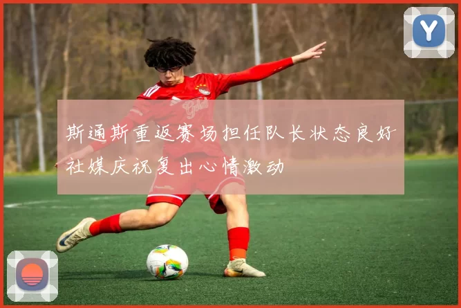 斯通斯重返赛场担任队长状态良好社媒庆祝复出心情激动