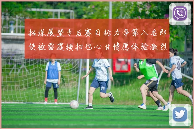 拓媒展望季后赛目标力争第八名即使被雷霆横扫也心甘情愿体验激烈竞争