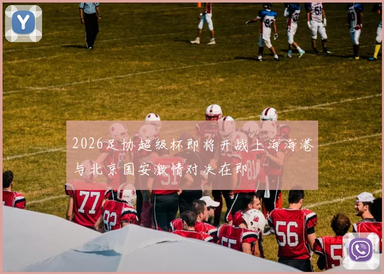 2026足协超级杯即将开战上海海港与北京国安激情对决在即