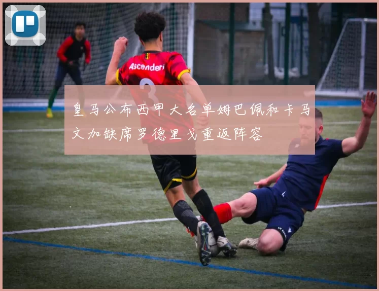 皇马公布西甲大名单姆巴佩和卡马文加缺席罗德里戈重返阵容