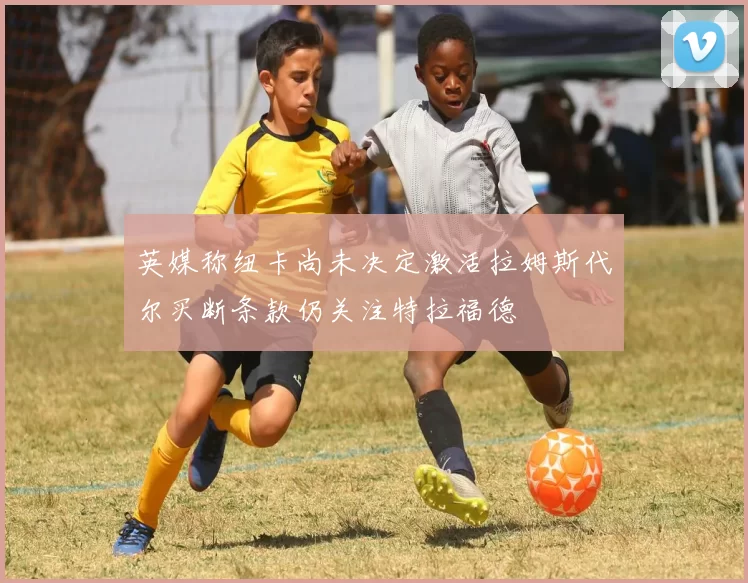 英媒称纽卡尚未决定激活拉姆斯代尔买断条款仍关注特拉福德