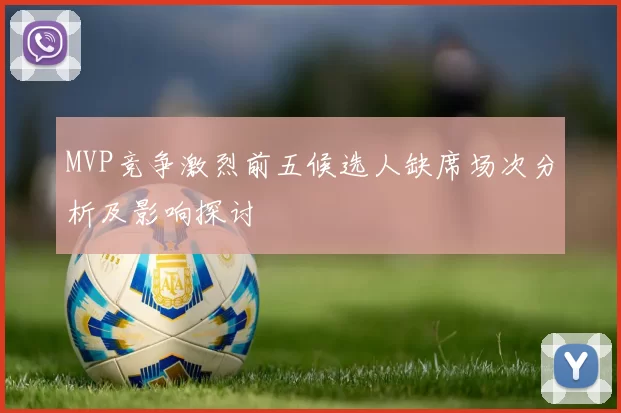 MVP竞争激烈前五候选人缺席场次分析及影响探讨