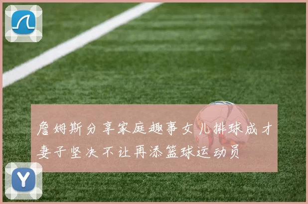 詹姆斯分享家庭趣事女儿排球成才妻子坚决不让再添篮球运动员