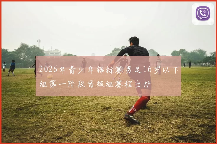 2026年青少年锦标赛男足16岁以下组第一阶段晋级组赛程出炉