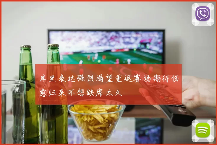 库里表达强烈渴望重返赛场期待伤愈归来不想缺席太久