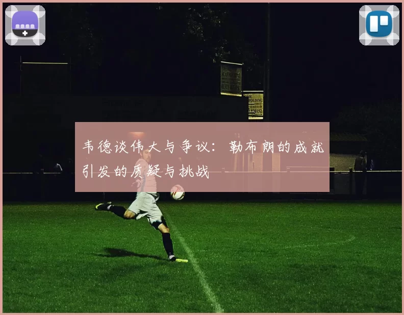 韦德谈伟大与争议：勒布朗的成就引发的质疑与挑战