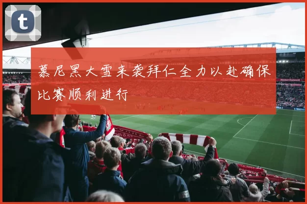慕尼黑大雪来袭拜仁全力以赴确保比赛顺利进行