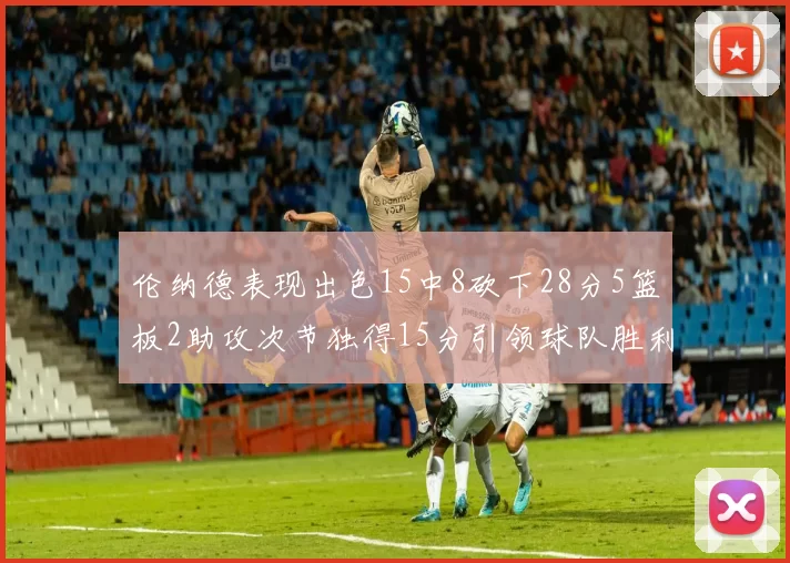 伦纳德表现出色15中8砍下28分5篮板2助攻次节独得15分引领球队胜利