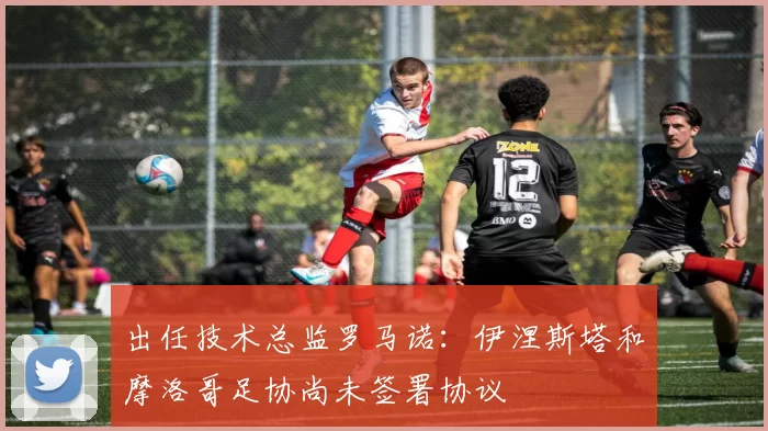 出任技术总监罗马诺：伊涅斯塔和摩洛哥足协尚未签署协议