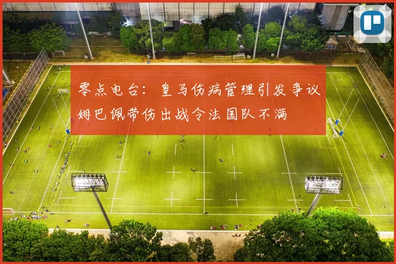 零点电台：皇马伤病管理引发争议姆巴佩带伤出战令法国队不满