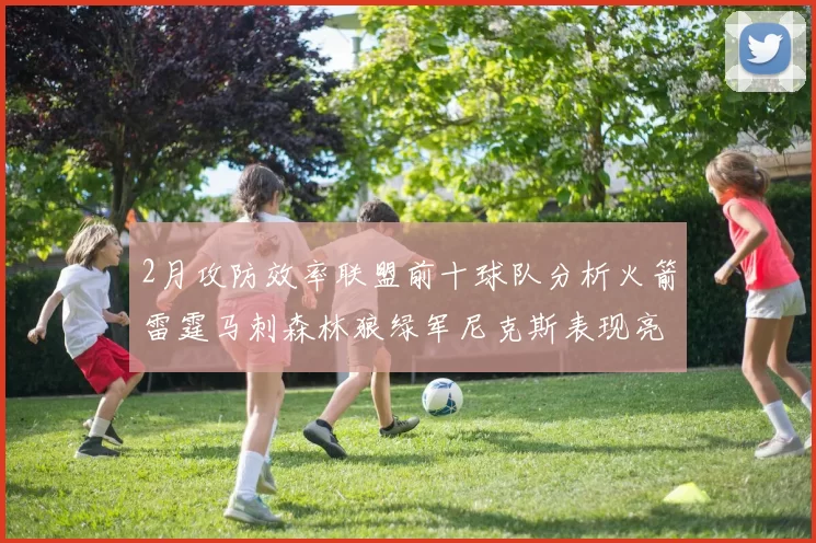2月攻防效率联盟前十球队分析火箭雷霆马刺森林狼绿军尼克斯表现亮眼