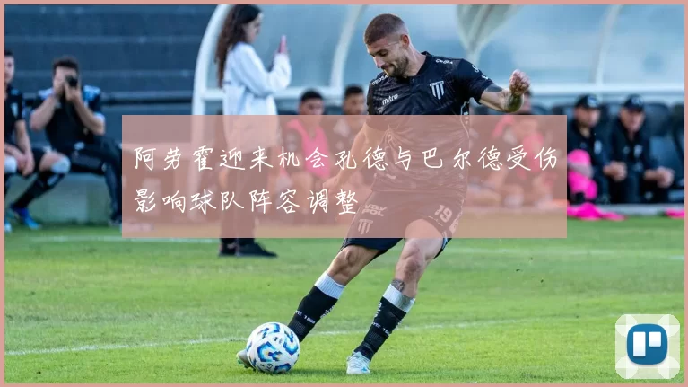 阿劳霍迎来机会孔德与巴尔德受伤影响球队阵容调整