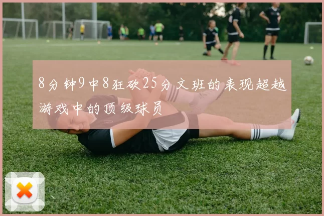 8分钟9中8狂砍25分文班的表现超越游戏中的顶级球员