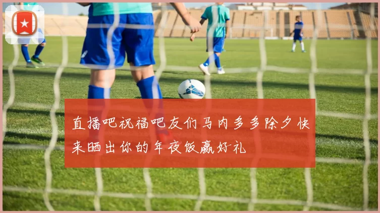 直播吧祝福吧友们马内多多除夕快来晒出你的年夜饭赢好礼