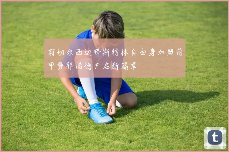 前切尔西边锋斯特林自由身加盟荷甲费耶诺德开启新篇章