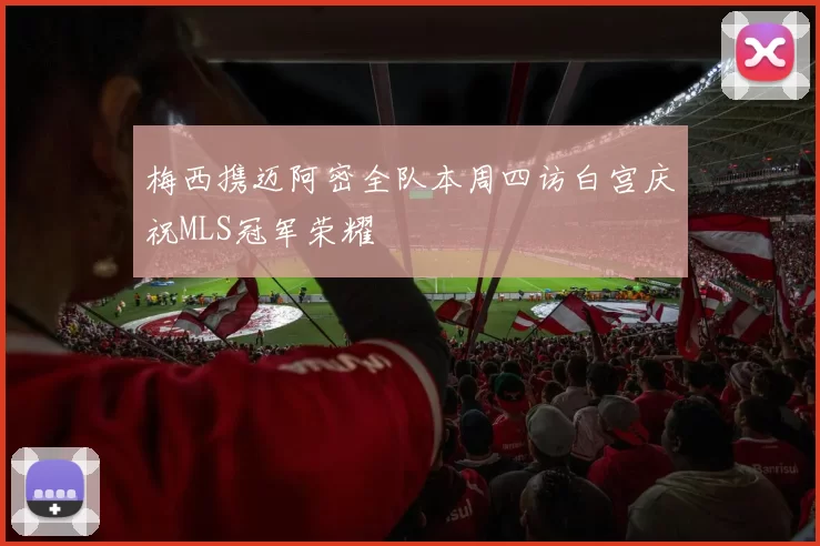 梅西携迈阿密全队本周四访白宫庆祝MLS冠军荣耀