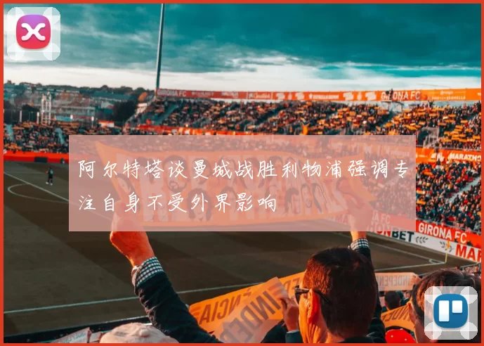 阿尔特塔谈曼城战胜利物浦强调专注自身不受外界影响
