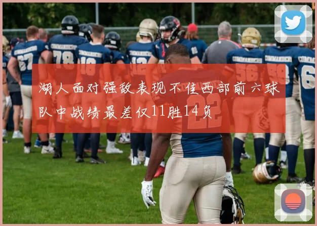 湖人面对强敌表现不佳西部前六球队中战绩最差仅11胜14负