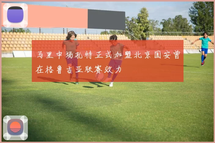 马里中场孔特正式加盟北京国安曾在格鲁吉亚联赛效力
