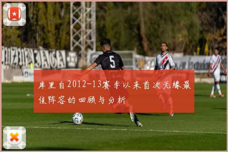 库里自2012-13赛季以来首次无缘最佳阵容的回顾与分析