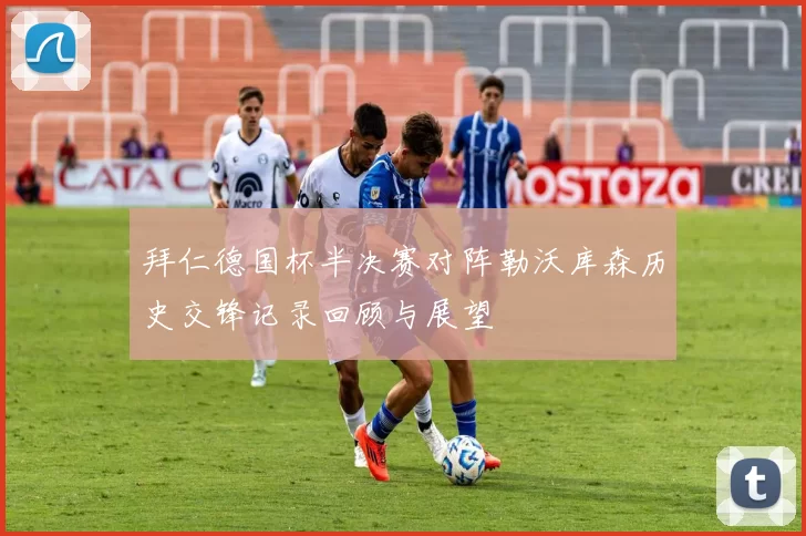 拜仁德国杯半决赛对阵勒沃库森历史交锋记录回顾与展望