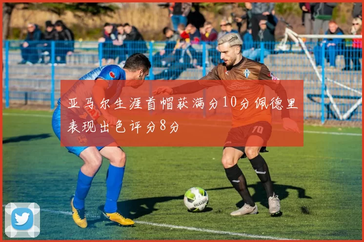 亚马尔生涯首帽获满分10分佩德里表现出色评分8分