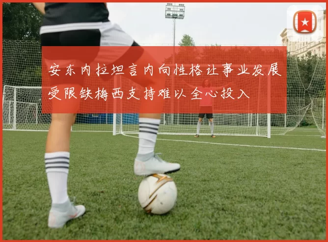安东内拉坦言内向性格让事业发展受限缺梅西支持难以全心投入
