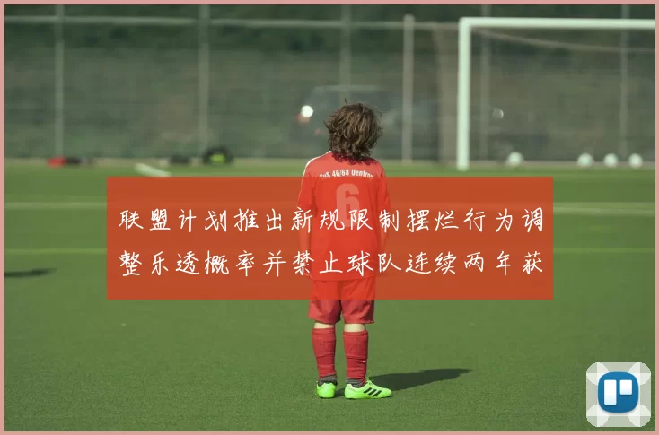 联盟计划推出新规限制摆烂行为调整乐透概率并禁止球队连续两年获得前四选秀权