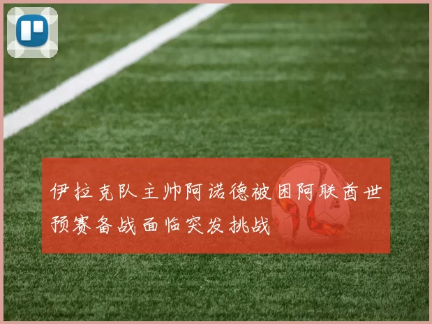 伊拉克队主帅阿诺德被困阿联酋世预赛备战面临突发挑战