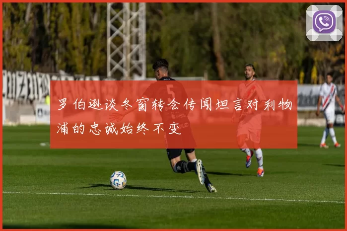 罗伯逊谈冬窗转会传闻坦言对利物浦的忠诚始终不变