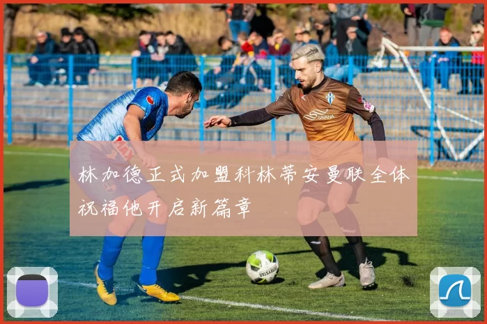 林加德正式加盟科林蒂安曼联全体祝福他开启新篇章