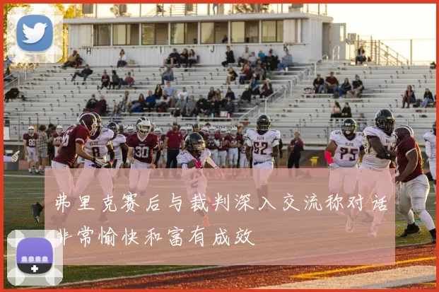 弗里克赛后与裁判深入交流称对话非常愉快和富有成效