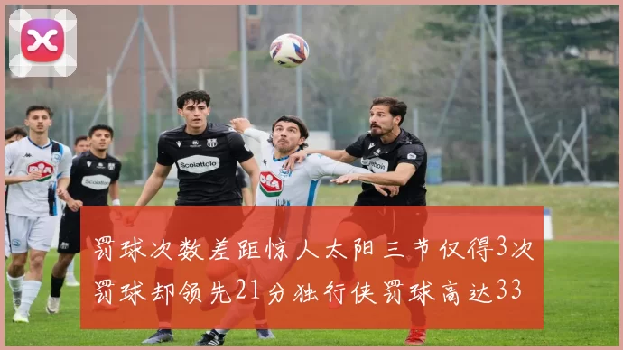 罚球次数差距惊人太阳三节仅得3次罚球却领先21分独行侠罚球高达33次