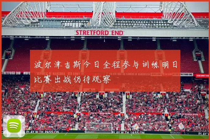 波尔津吉斯今日全程参与训练明日比赛出战仍待观察