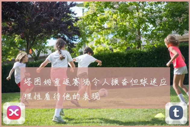 塔图姆重返赛场令人振奋但球迷应理性看待他的表现