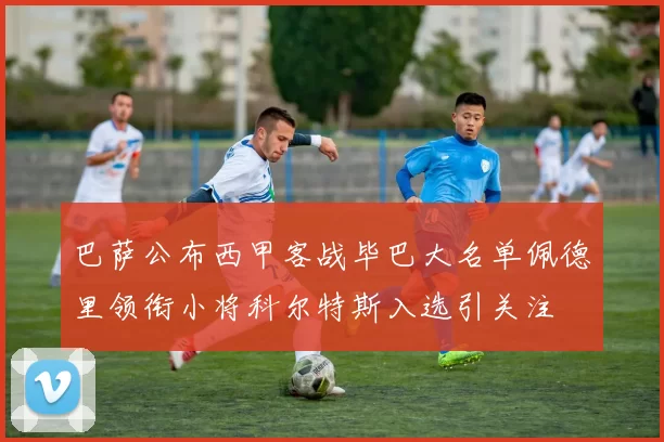 巴萨公布西甲客战毕巴大名单佩德里领衔小将科尔特斯入选引关注