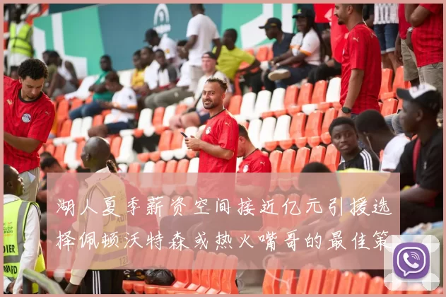 湖人夏季薪资空间接近亿元引援选择佩顿沃特森或热火嘴哥的最佳策略